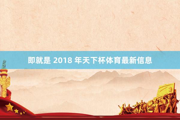即就是 2018 年天下杯体育最新信息