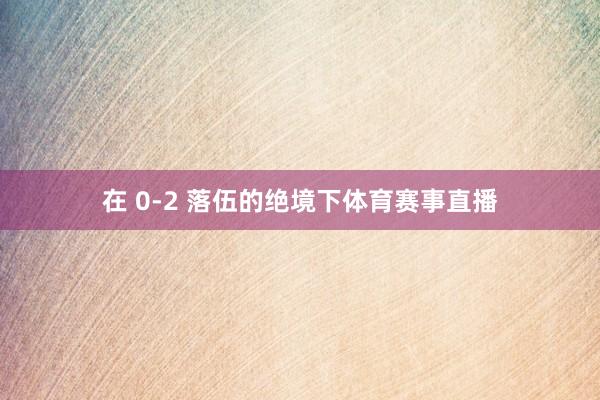 在 0-2 落伍的绝境下体育赛事直播