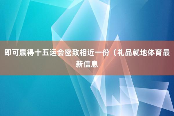 即可赢得十五运会密致相近一份（礼品就地体育最新信息