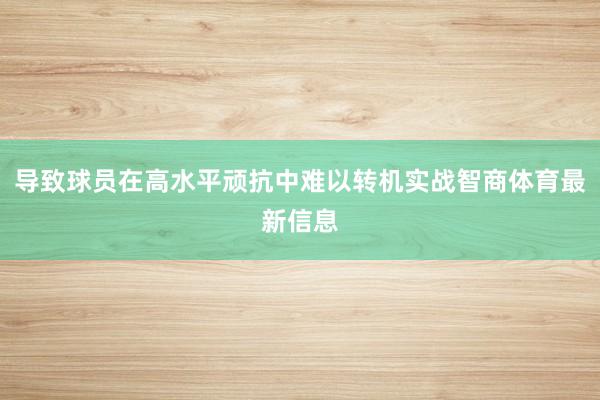 导致球员在高水平顽抗中难以转机实战智商体育最新信息