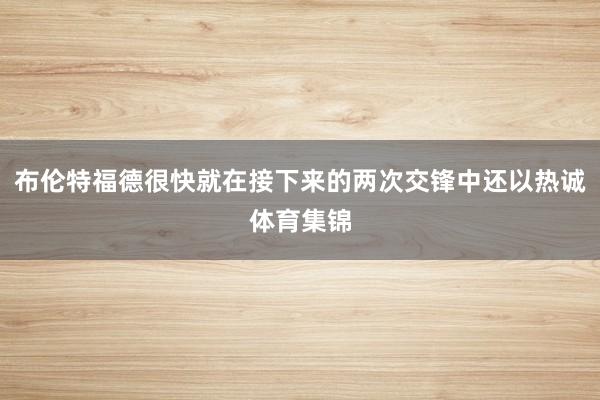 布伦特福德很快就在接下来的两次交锋中还以热诚体育集锦