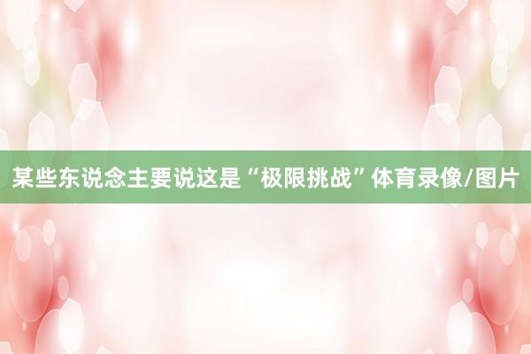 某些东说念主要说这是“极限挑战”体育录像/图片