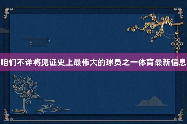 咱们不详将见证史上最伟大的球员之一体育最新信息