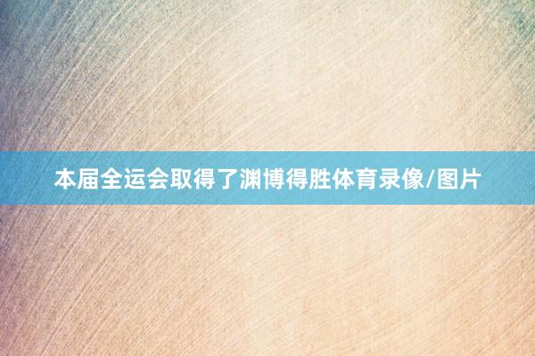 本届全运会取得了渊博得胜体育录像/图片