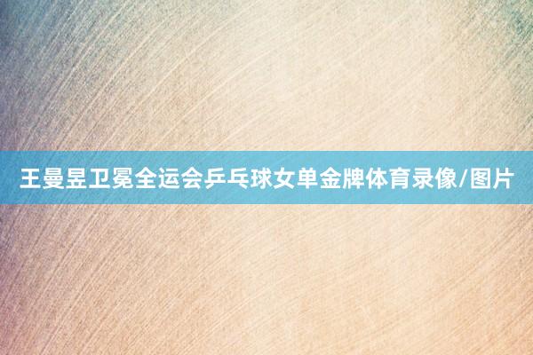 王曼昱卫冕全运会乒乓球女单金牌体育录像/图片