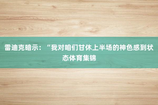 雷迪克暗示：“我对咱们甘休上半场的神色感到状态体育集锦