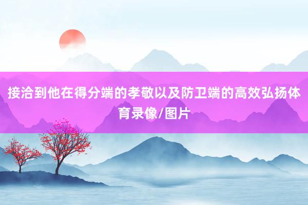 接洽到他在得分端的孝敬以及防卫端的高效弘扬体育录像/图片