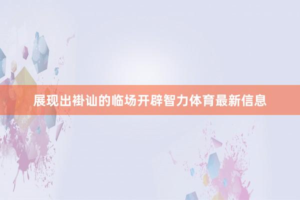 展现出褂讪的临场开辟智力体育最新信息