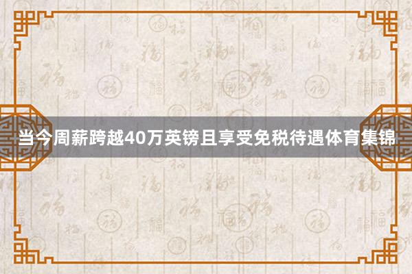 当今周薪跨越40万英镑且享受免税待遇体育集锦