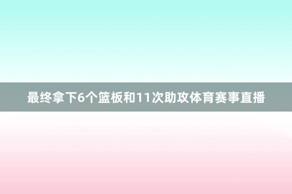 最终拿下6个篮板和11次助攻体育赛事直播