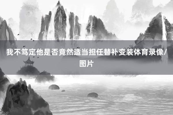 我不笃定他是否竟然适当担任替补变装体育录像/图片