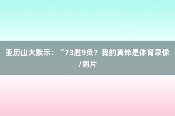 亚历山大默示：“73胜9负？我的真谛是体育录像/图片