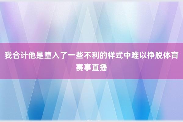 我合计他是堕入了一些不利的样式中难以挣脱体育赛事直播