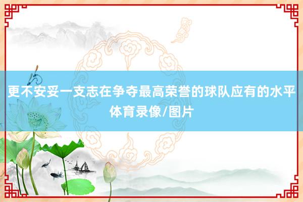 更不安妥一支志在争夺最高荣誉的球队应有的水平体育录像/图片