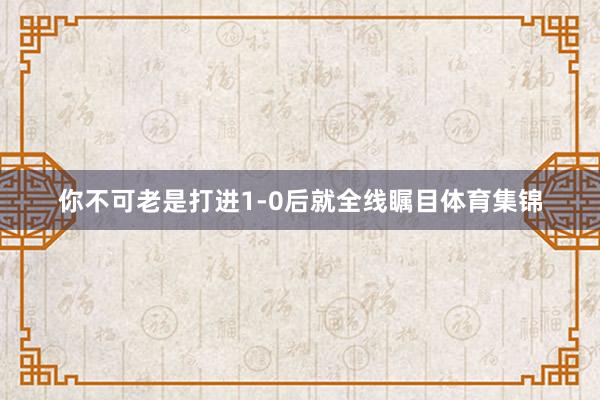 你不可老是打进1-0后就全线瞩目体育集锦