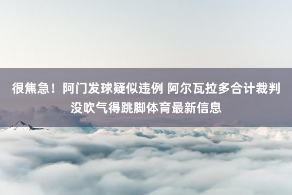 很焦急！阿门发球疑似违例 阿尔瓦拉多合计裁判没吹气得跳脚体育最新信息