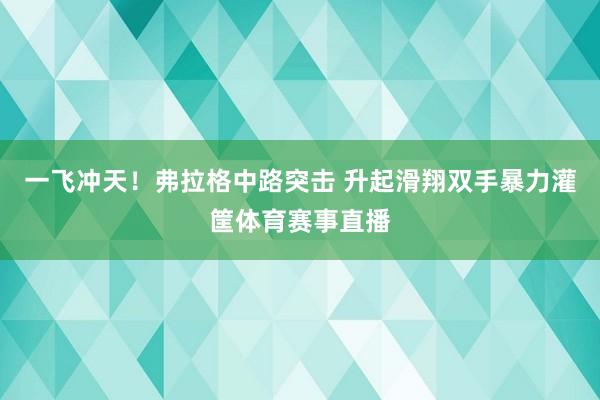 一飞冲天！弗拉格中路突击 升起滑翔双手暴力灌筐体育赛事直播