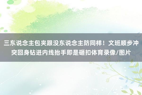 三东说念主包夹跟没东说念主防同样！文班顺步冲突回身钻进内线抬手即是砸扣体育录像/图片