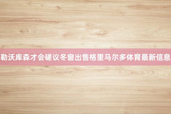 勒沃库森才会磋议冬窗出售格里马尔多体育最新信息