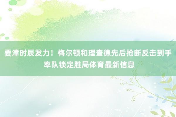 要津时辰发力！梅尔顿和理查德先后抢断反击到手 率队锁定胜局体育最新信息
