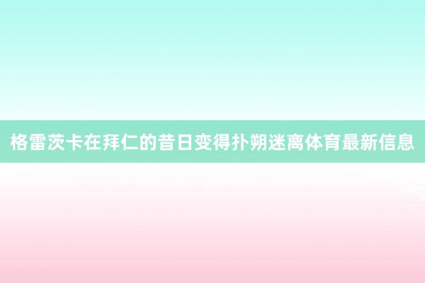 格雷茨卡在拜仁的昔日变得扑朔迷离体育最新信息