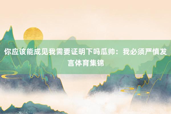 你应该能成见我需要证明下吗瓜帅：我必须严慎发言体育集锦