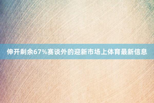 伸开剩余67%赛谈外的迎新市场上体育最新信息
