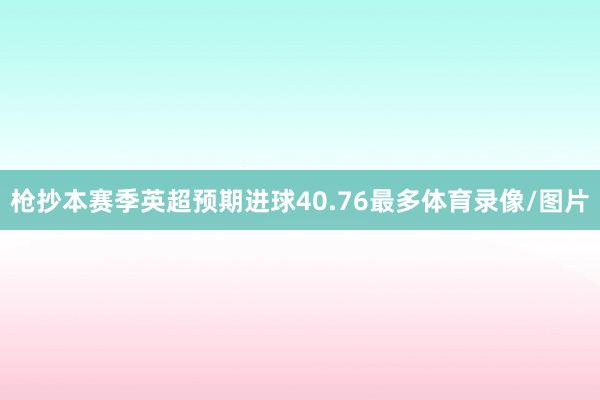 枪抄本赛季英超预期进球40.76最多体育录像/图片