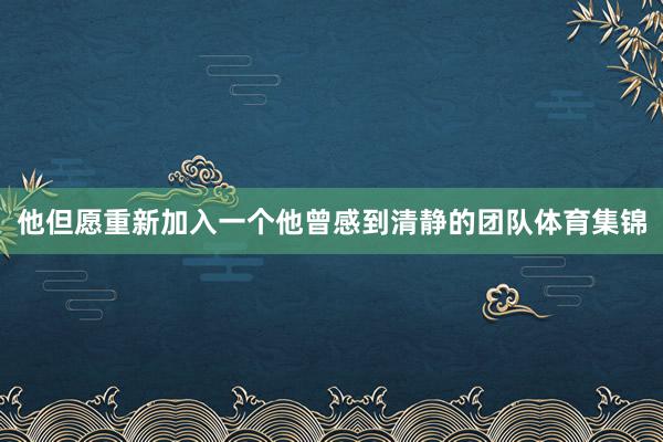 他但愿重新加入一个他曾感到清静的团队体育集锦