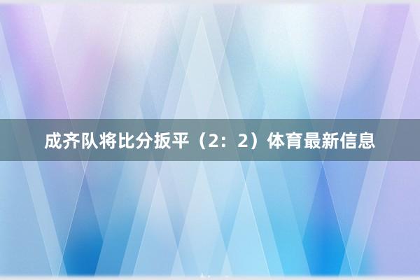 成齐队将比分扳平（2：2）体育最新信息
