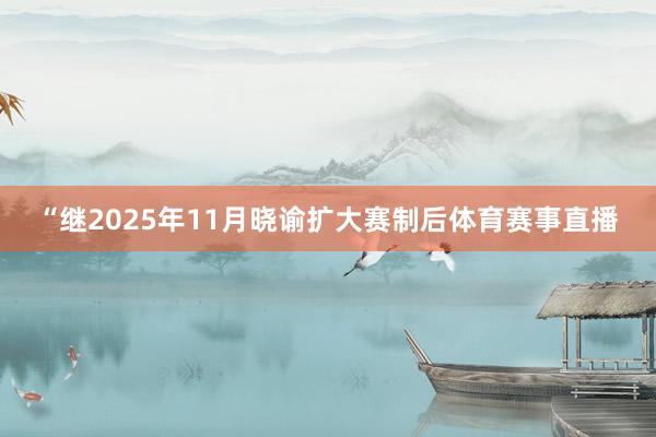 “继2025年11月晓谕扩大赛制后体育赛事直播