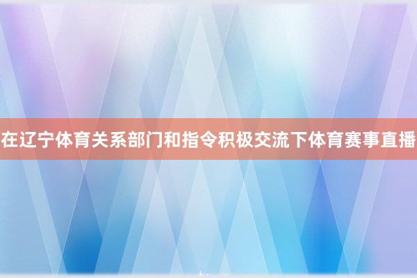 在辽宁体育关系部门和指令积极交流下体育赛事直播