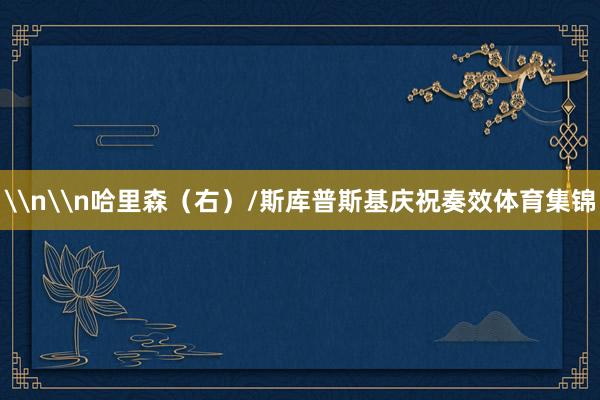 \n\n哈里森（右）/斯库普斯基庆祝奏效体育集锦