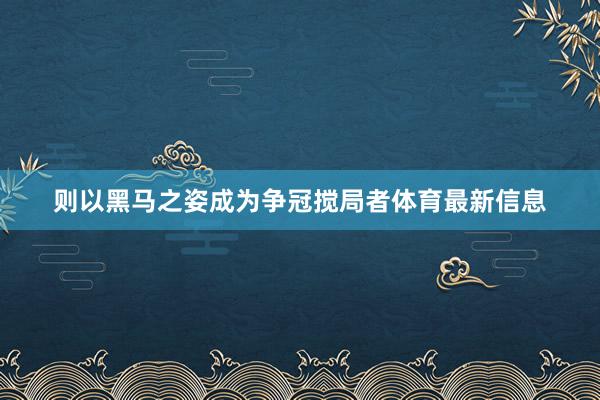 则以黑马之姿成为争冠搅局者体育最新信息