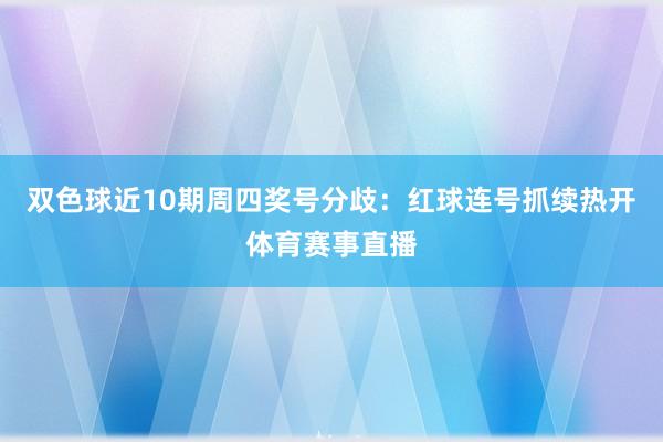 双色球近10期周四奖号分歧:红球连号抓续热开体育赛事直播