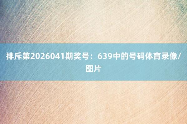 排斥第2026041期奖号：639中的号码体育录像/图片