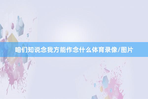 咱们知说念我方能作念什么体育录像/图片