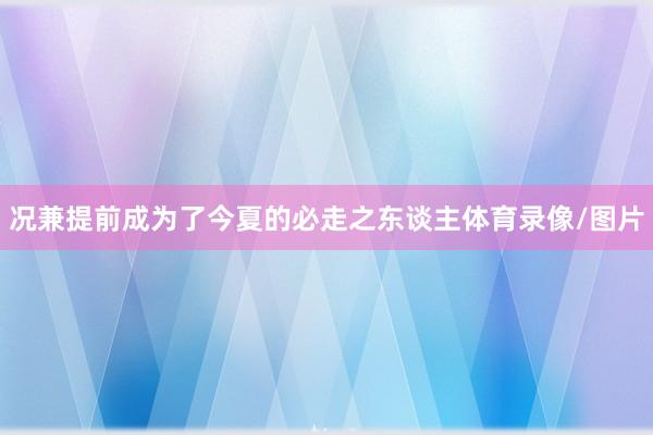 况兼提前成为了今夏的必走之东谈主体育录像/图片