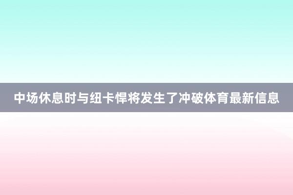 中场休息时与纽卡悍将发生了冲破体育最新信息