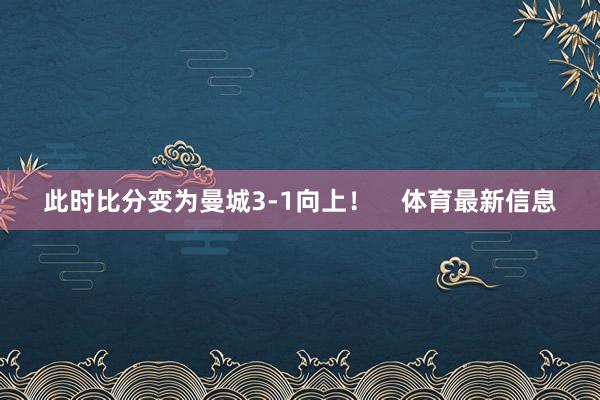 此时比分变为曼城3-1向上！    体育最新信息