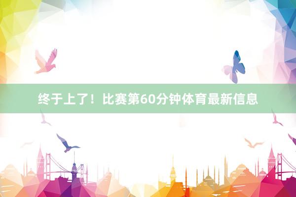 终于上了！比赛第60分钟体育最新信息