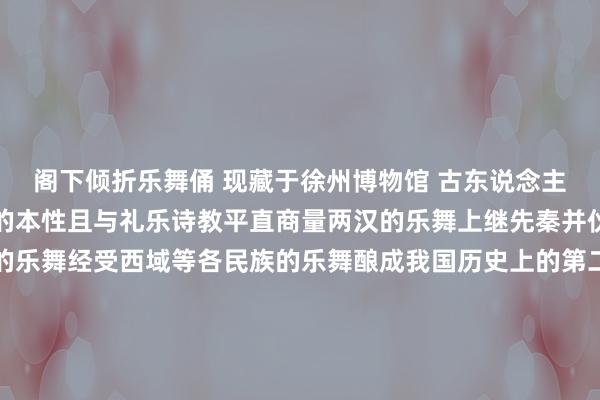 阁下倾折乐舞俑 现藏于徐州博物馆 古东说念主合计跳舞出自东说念主的本性且与礼乐诗教平直商量两汉的乐舞上继先秦并伙同了国内各少数民族的乐舞经受西域等各民族的乐舞酿成我国历史上的第二座岑岭政事的沉稳、集权的斡旋、经济的昌盛王人为汉代乐舞艺术的摆脱蕃昌发展提供了进攻的前提玉舞东说念主佩在战国时辰就有出现盛行于汉代在汉代玉制荫庇品中最为私有且是这一时辰极为流行的佩饰之一这对琢制细密的玉舞东说念主佩具有极高的审好意思玩赏价值和丰富的文化内涵为谈判汉代乐舞谈判汉代念念想文化、生存礼俗提供了珍稀的云尔       体育最新信息