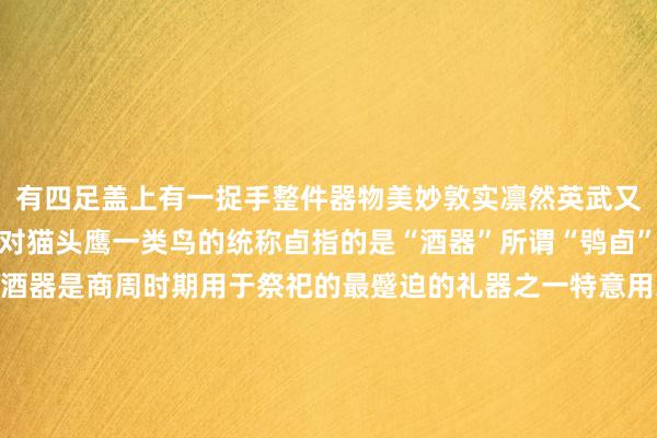 有四足盖上有一捉手整件器物美妙敦实凛然英武又不失可儿鸮是我国古代对猫头鹰一类鸟的统称卣指的是“酒器”所谓“鸮卣”即是猫头鹰造型的酒器是商周时期用于祭祀的最蹙迫的礼器之一特意用来盛放一种叫作念秬鬯（jù chàng）的好意思酒秬鬯是一种用于祭祀的香酒其制作罗致了最佳、最罕见、最安逸的食粮——“玄色的黍”妇好鸮尊（主体与盖子远隔）河南博物院储藏的鸮尊与鸮卣同样亦然响应那时东说念主们顾惜猫头鹰的典型青铜器鸮尊出土于妇好墓中鸮尊看成妇好墓中的蹙迫随葬品响应出那时妇好显耀的战功由此施展鸮除了是东说念主们顾惜的鸟类除外更是战神的代表我国古东说念主在制作各类以“鸮”为原型青铜器的时辰是把鸮看成顾惜的对象体现了商代青铜艺术独到的好意思是古东说念主忠良的结晶       体育集锦