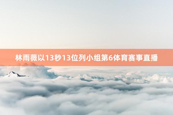 林雨薇以13秒13位列小组第6体育赛事直播
