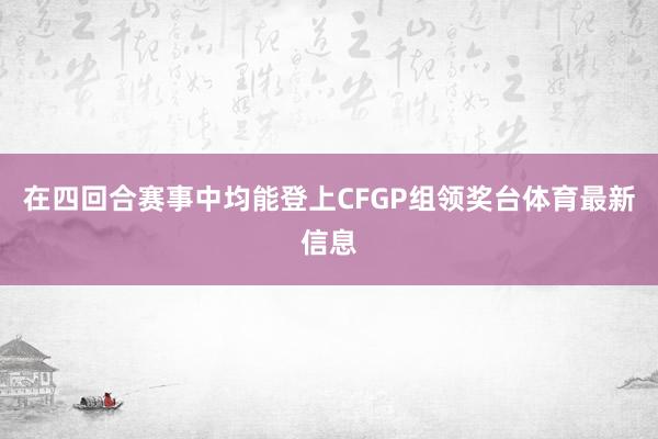 在四回合赛事中均能登上CFGP组领奖台体育最新信息