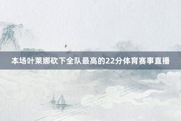 本场叶莱娜砍下全队最高的22分体育赛事直播