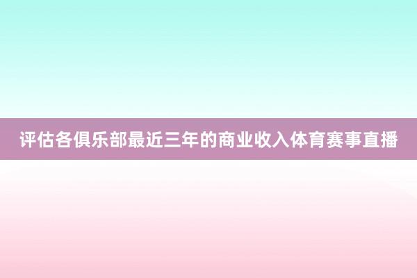 评估各俱乐部最近三年的商业收入体育赛事直播