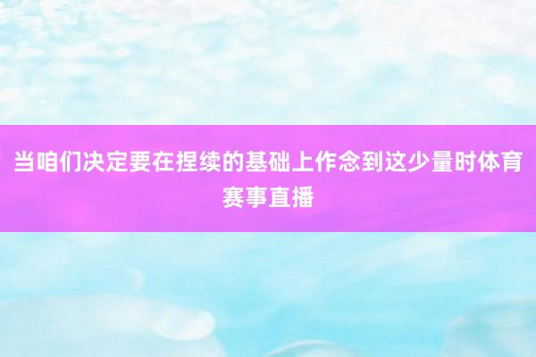 当咱们决定要在捏续的基础上作念到这少量时体育赛事直播