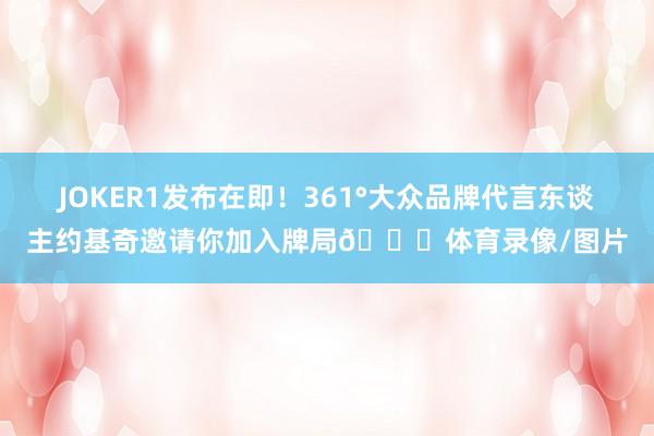 JOKER1发布在即!361°大众品牌代言东谈主约基奇邀请你加入牌局🃏体育录像/图片
