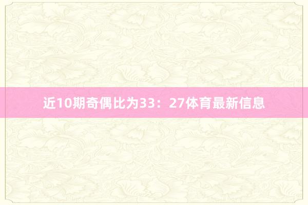 近10期奇偶比为33：27体育最新信息